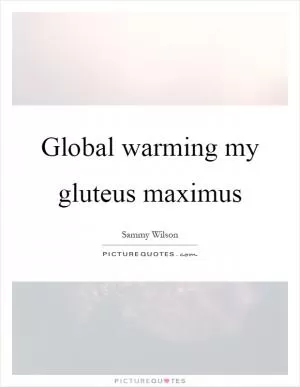 Global warming my gluteus maximus Picture Quote #1