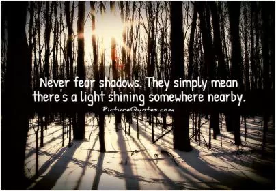 Never fear shadows. They simply mean there's a light shining somewhere nearby Picture Quote #1