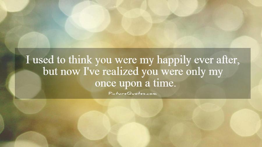 I used to think you were my happily ever after, but now I've realized you were only my once upon a time Picture Quote #1