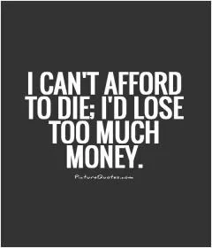 I can't afford to die; I'd lose too much money Picture Quote #1