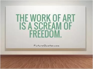 The work of art is a scream of freedom Picture Quote #1