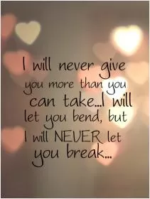 I will never give you more than you can take, i will let you bend, but i will never let you break Picture Quote #1