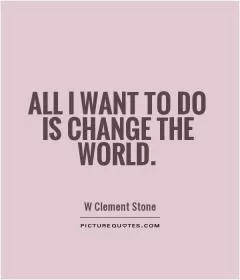 All I want to do is change the world Picture Quote #1