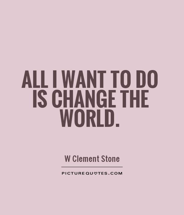 All I want to do is change the world Picture Quote #1
