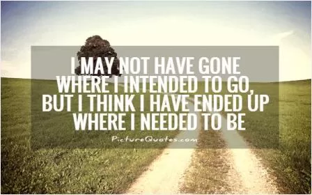 I may not have gone where I intended to go, but I think I have ended up where I needed to be Picture Quote #2