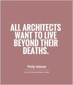All architects want to live beyond their deaths Picture Quote #1