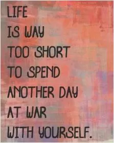 Life is way too short to spend another day at war with yourself Picture Quote #1