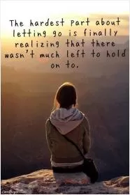 The hardest part about letting go is finally realizing that there wasn't much left to hold on to Picture Quote #1