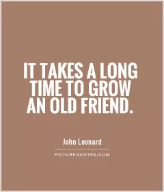 It takes a long time to grow an old friend Picture Quote #1