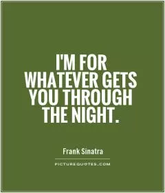I'm for whatever gets you through the night Picture Quote #1