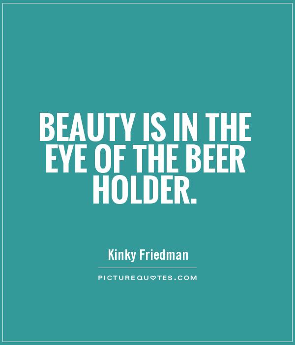 Beauty is in the eye of the beer holder Picture Quote #1