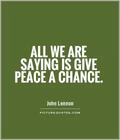 All we are saying is give peace a chance Picture Quote #1