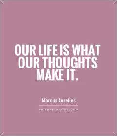 Our life is what our thoughts make it Picture Quote #1