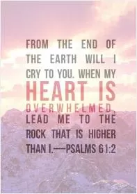 From the end of the Earth I will cry to you, When my heart is overwhelmed, lead me to the rock that is higher than i Picture Quote #1
