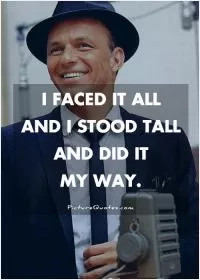 I faced it all and I stood tall and did it my way Picture Quote #1
