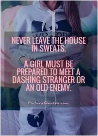 Never leave the house in sweats. A girl must be prepared to meet a dashing stranger or an old enemy Picture Quote #1