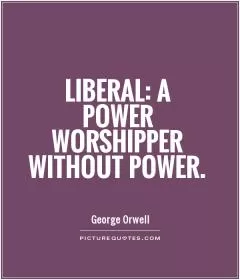Liberal: a power worshipper without power Picture Quote #1