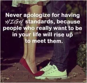 Never apologize for having high standards, because people who really want to be in your life will rise up to meet them Picture Quote #1