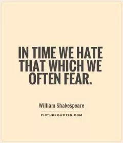 In time we hate that which we often fear Picture Quote #1