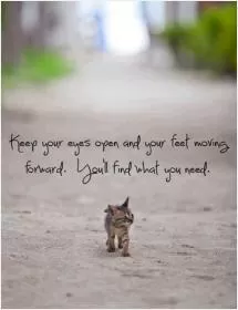 Keep your eyes open and your feet moving forward. You'll find what you need Picture Quote #1