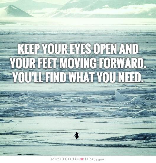 Keep your eyes open and your feet moving forward. You'll find what you need Picture Quote #2