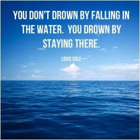 You don't drown by falling in the water, you drown by staying there Picture Quote #1