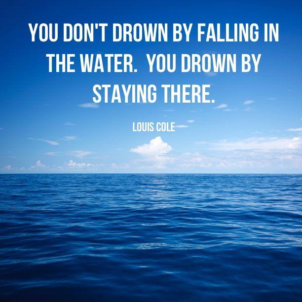 You don't drown by falling in the water, you drown by staying there Picture Quote #1