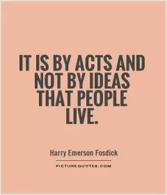 It is by acts and not by ideas that people live Picture Quote #1