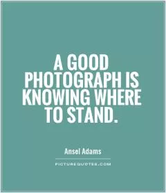 A good photograph is knowing where to stand Picture Quote #1