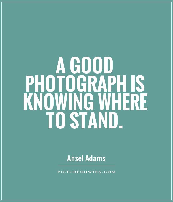 A good photograph is knowing where to stand Picture Quote #1