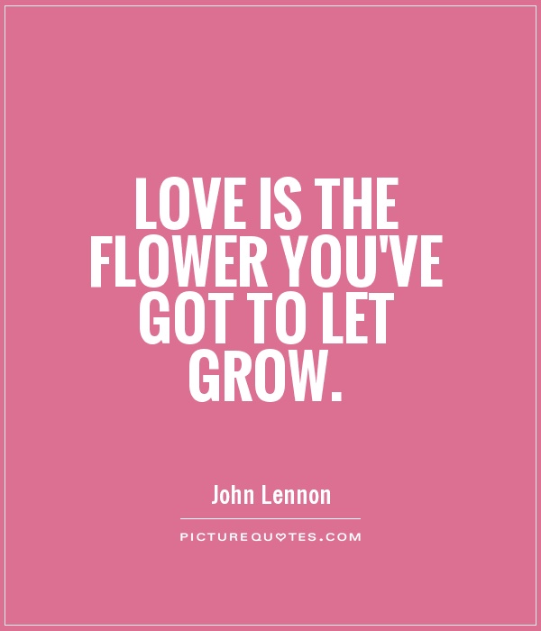 Love is the flower you've got to let grow Picture Quote #1