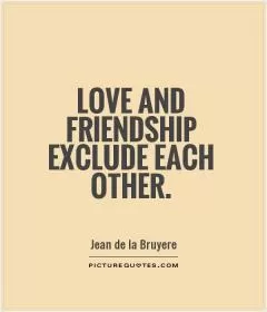 Love and friendship exclude each other Picture Quote #1