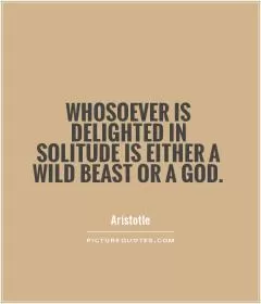 Whosoever is delighted in solitude is either a wild beast or a god Picture Quote #1