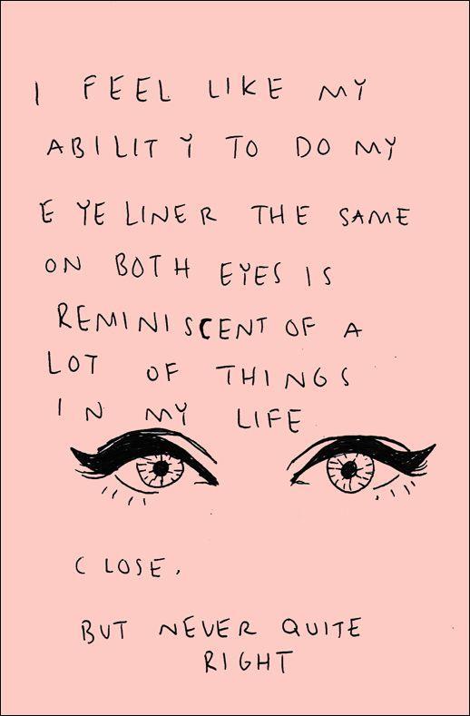 I feel like my ability to do my eyeliner the same on both eyes is reminiscent of a lot of things in my life. Close, but never quite right Picture Quote #1