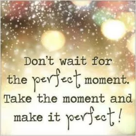 Don't wait for the perfect moment, take the moment and make it perfect Picture Quote #1