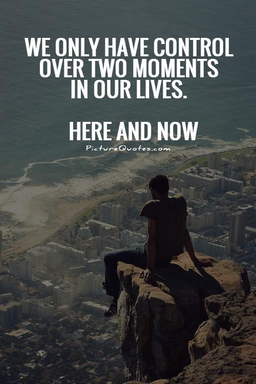 We only have control over two moments in our lives. Here and Now Picture Quote #1