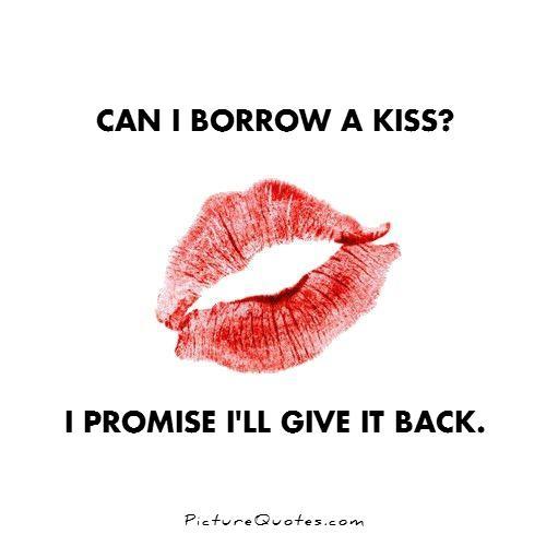 Can I borrow a kiss? I promise I'll give it back Picture Quote #1