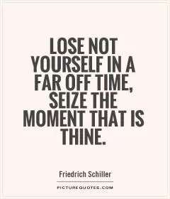 Lose not yourself in a far off time, seize the moment that is thine Picture Quote #1