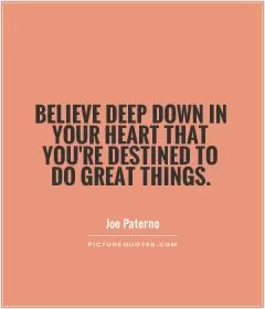Believe deep down in your heart that you're destined to do great things Picture Quote #1