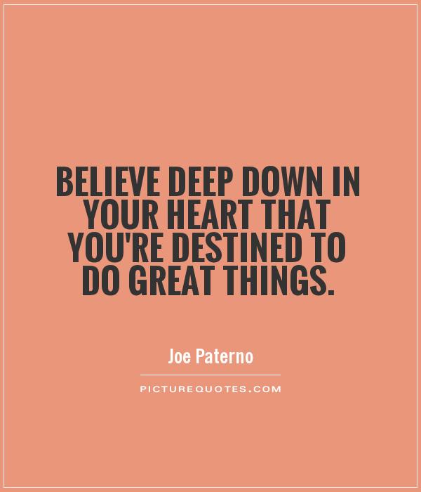 Believe deep down in your heart that you're destined to do great things Picture Quote #1