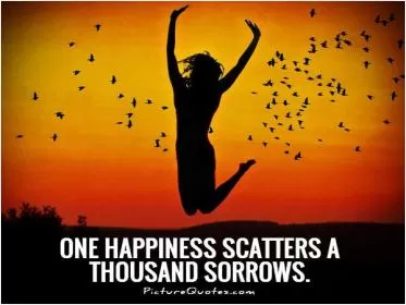 One happiness scatters a thousand sorrows Picture Quote #1