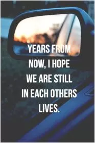 Years from now, i hope we are still in each others lives Picture Quote #1