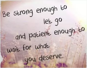 Be strong enough to let go and patient enough to wait for what you deserve Picture Quote #1