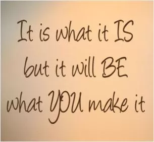 It is what it is. But it will be what you make it Picture Quote #1