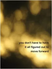You don't have to have it all figured out to move forward Picture Quote #1