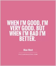 When I'm good, I'm very good. But when I'm bad I'm better Picture Quote #1