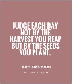 Judge each day not by the harvest you reap but by the seeds you plant Picture Quote #1