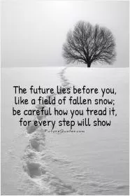 The future lies before you, like a field of fallen snow; Be careful how you tread it, for every step will show Picture Quote #1