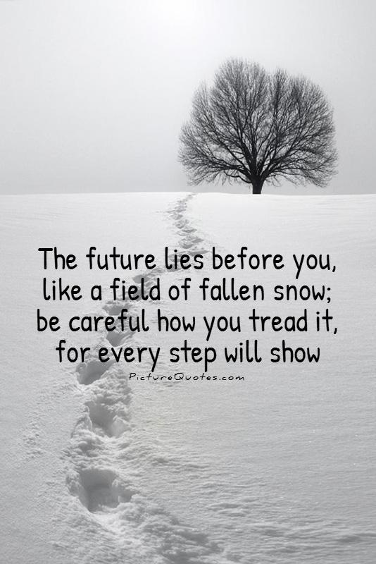 The future lies before you, like a field of fallen snow; Be careful how you tread it, for every step will show Picture Quote #1