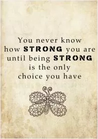 You never know how strong you are, until being strong is the only choice you have Picture Quote #1